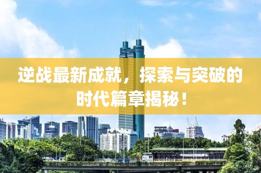 逆戰(zhàn)最新成就，探索與突破的時代篇章揭秘！