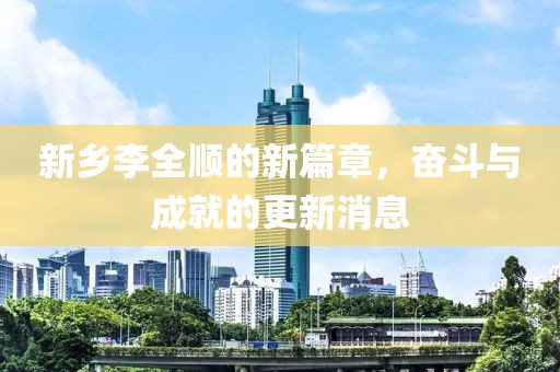 新鄉(xiāng)李全順的新篇章，奮斗與成就的更新消息