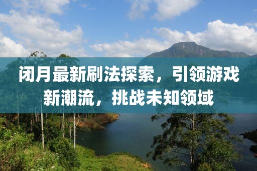 閉月最新刷法探索，引領(lǐng)游戲新潮流，挑戰(zhàn)未知領(lǐng)域