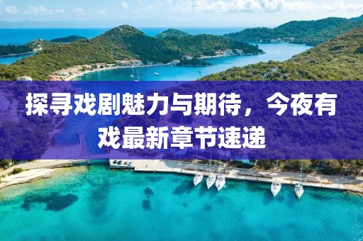 探尋戲劇魅力與期待，今夜有戲最新章節(jié)速遞