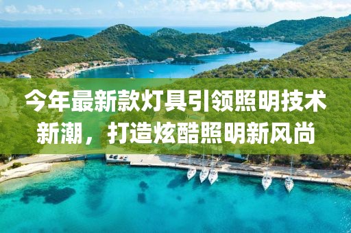 今年最新款燈具引領照明技術新潮，打造炫酷照明新風尚