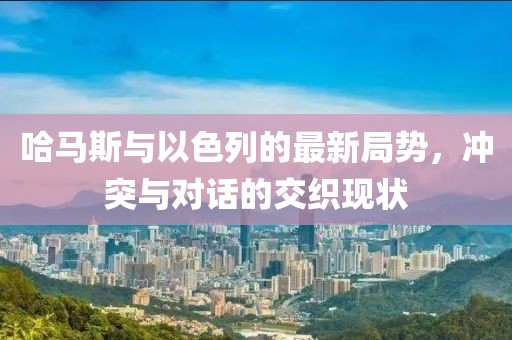 哈馬斯與以色列的最新局勢(shì)，沖突與對(duì)話的交織現(xiàn)狀