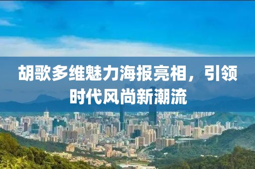 胡歌多維魅力海報亮相，引領(lǐng)時代風(fēng)尚新潮流