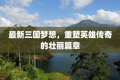 最新三國夢想，重塑英雄傳奇的壯麗篇章