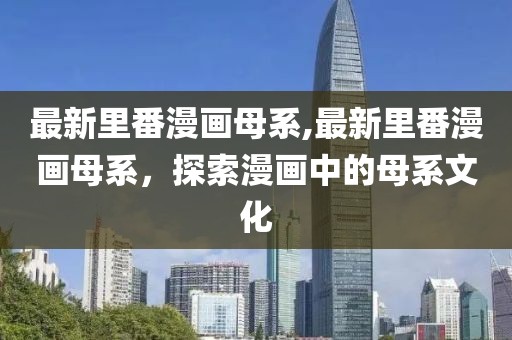 最新里番漫畫母系,最新里番漫畫母系，探索漫畫中的母系文化