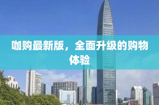 咖購最新版，全面升級(jí)的購物體驗(yàn)