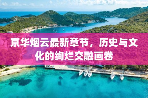 京華煙云最新章節(jié)，歷史與文化的絢爛交融畫(huà)卷