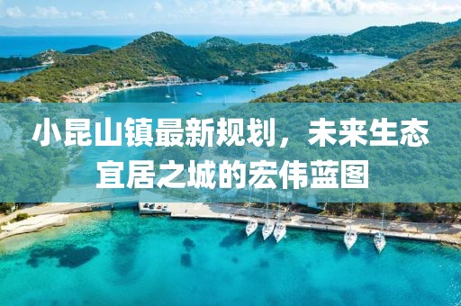 小昆山鎮(zhèn)最新規(guī)劃，未來生態(tài)宜居之城的宏偉藍圖