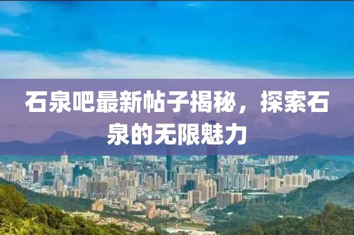石泉吧最新帖子揭秘，探索石泉的無限魅力