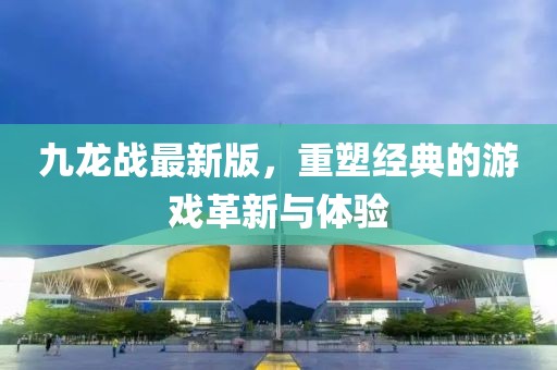 九龍戰(zhàn)最新版，重塑經(jīng)典的游戲革新與體驗(yàn)