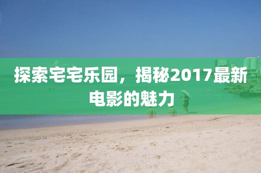 探索宅宅樂(lè)園，揭秘2017最新電影的魅力