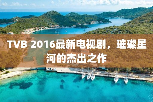 TVB 2016最新電視劇，璀璨星河的杰出之作