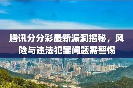 騰訊分分彩最新漏洞揭秘，風險與違法犯罪問題需警惕