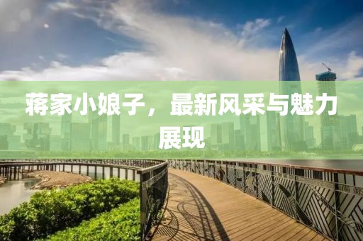 蔣家小娘子，最新風(fēng)采與魅力展現(xiàn)