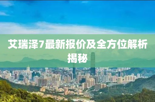 艾瑞澤7最新報(bào)價(jià)及全方位解析揭秘
