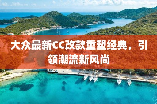 大眾最新CC改款重塑經(jīng)典，引領(lǐng)潮流新風(fēng)尚