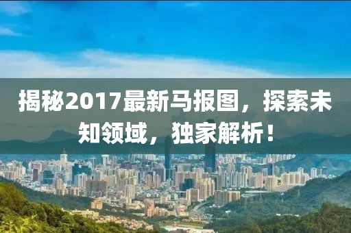 揭秘2017最新馬報圖，探索未知領域，獨家解析！