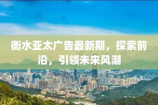 衡水亞太廣告最新期，探索前沿，引領(lǐng)未來(lái)風(fēng)潮