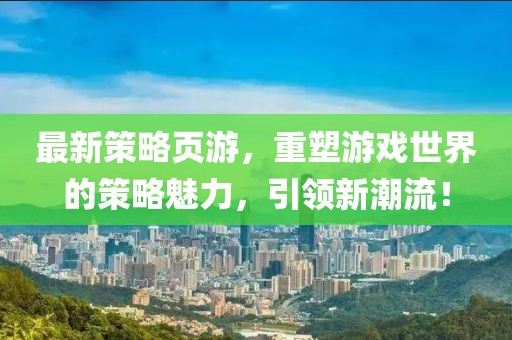 最新策略頁(yè)游，重塑游戲世界的策略魅力，引領(lǐng)新潮流！