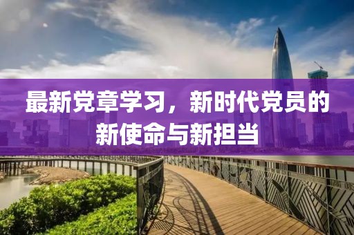 最新黨章學(xué)習(xí)，新時(shí)代黨員的新使命與新?lián)?dāng)