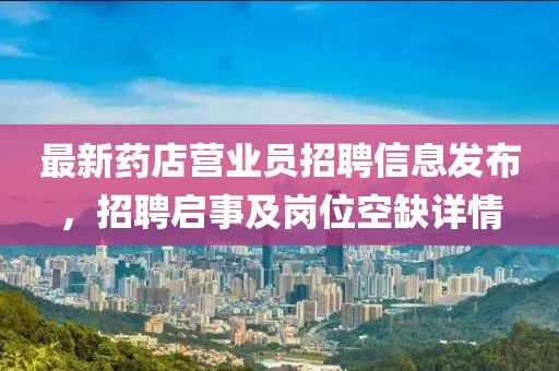 最新藥店?duì)I業(yè)員招聘信息發(fā)布，招聘啟事及崗位空缺詳情