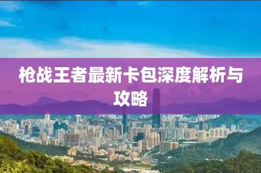 槍戰(zhàn)王者最新卡包深度解析與攻略