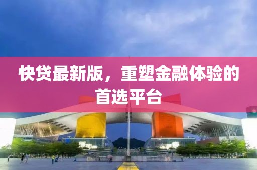 快貸最新版，重塑金融體驗的首選平臺