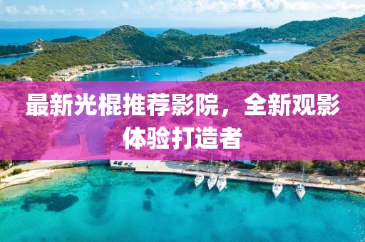 最新光棍推薦影院，全新觀影體驗(yàn)打造者