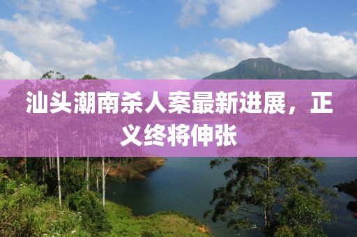 汕頭潮南殺人案最新進(jìn)展，正義終將伸張