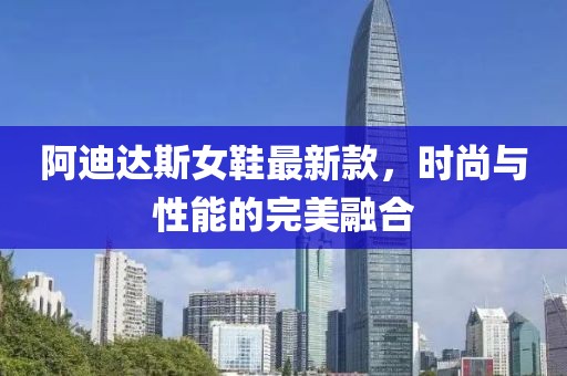 阿迪達斯女鞋最新款，時尚與性能的完美融合