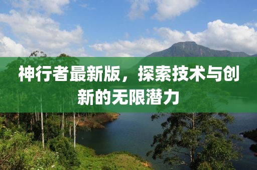 神行者最新版，探索技術(shù)與創(chuàng)新的無(wú)限潛力