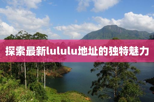 探索最新lululu地址的獨(dú)特魅力