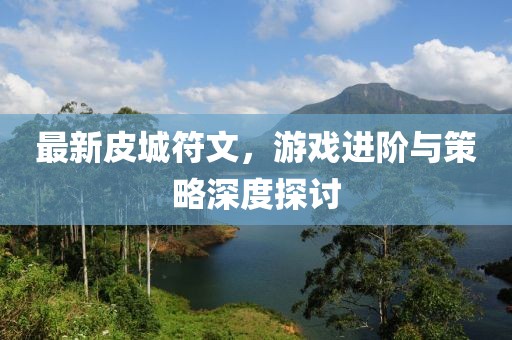 最新皮城符文，游戲進(jìn)階與策略深度探討