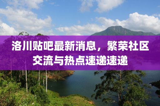 洛川貼吧最新消息，繁榮社區(qū)交流與熱點(diǎn)速遞速遞