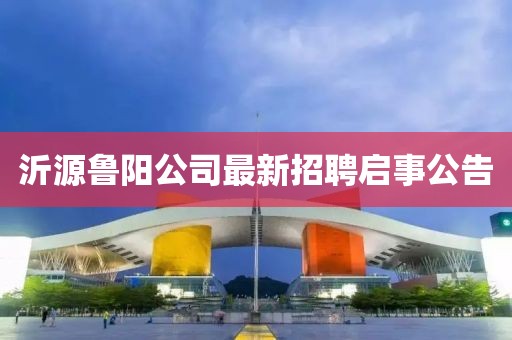 沂源魯陽公司最新招聘啟事公告