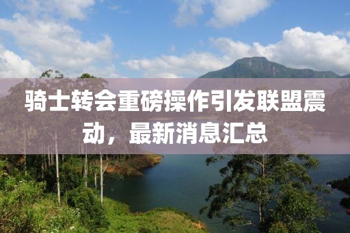 騎士轉(zhuǎn)會重磅操作引發(fā)聯(lián)盟震動，最新消息匯總