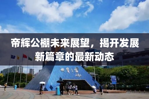 帝輝公棚未來(lái)展望，揭開(kāi)發(fā)展新篇章的最新動(dòng)態(tài)