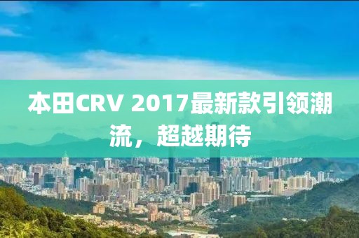 本田CRV 2017最新款引領潮流，超越期待