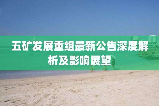 五礦發(fā)展重組最新公告深度解析及影響展望