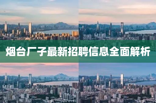 煙臺廠子最新招聘信息全面解析