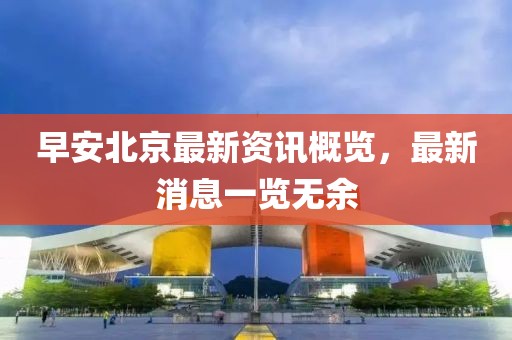 早安北京最新資訊概覽，最新消息一覽無(wú)余