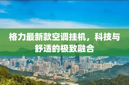 格力最新款空調(diào)掛機(jī)，科技與舒適的極致融合