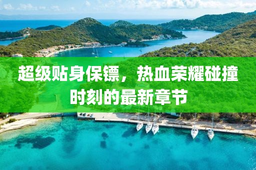 超級(jí)貼身保鏢，熱血榮耀碰撞時(shí)刻的最新章節(jié)