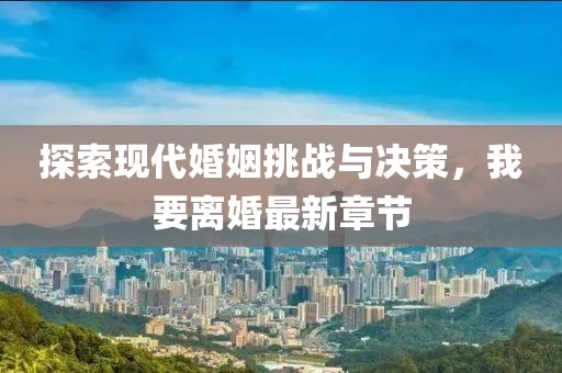探索現(xiàn)代婚姻挑戰(zhàn)與決策，我要離婚最新章節(jié)