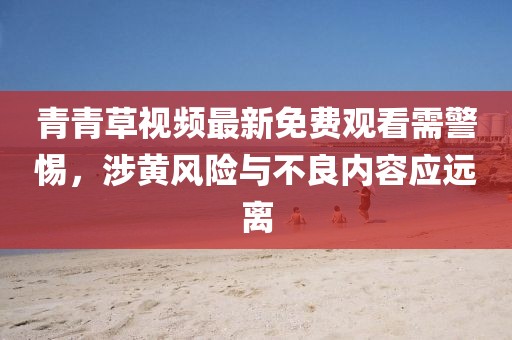 青青草視頻最新免費(fèi)觀(guān)看需警惕，涉黃風(fēng)險(xiǎn)與不良內(nèi)容應(yīng)遠(yuǎn)離