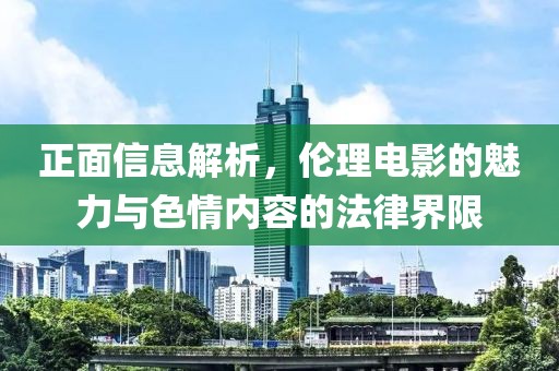 正面信息解析，倫理電影的魅力與色情內(nèi)容的法律界限