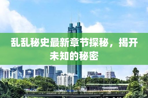 亂亂秘史最新章節(jié)探秘，揭開(kāi)未知的秘密