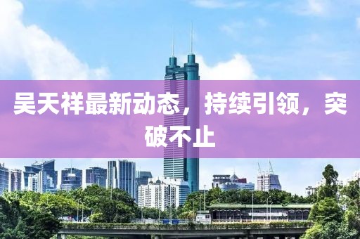 吳天祥最新動(dòng)態(tài)，持續(xù)引領(lǐng)，突破不止