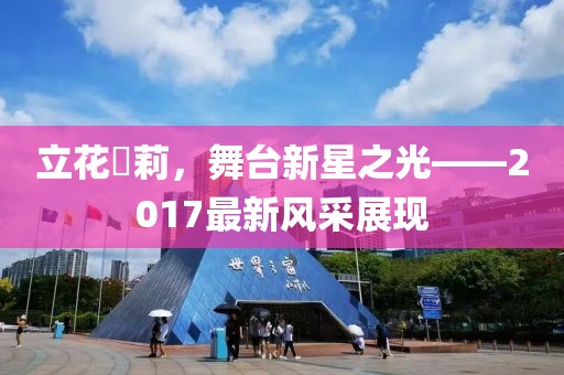 立花瑠莉，舞臺新星之光——2017最新風(fēng)采展現(xiàn)