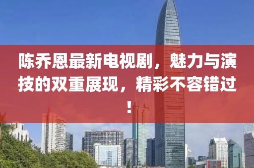 陳喬恩最新電視劇，魅力與演技的雙重展現(xiàn)，精彩不容錯過！